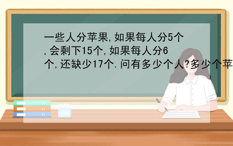 一些人分苹果,如果每人分5个,会剩下15个,如果每人分6个,还缺少17个.问有多少个人?多少个苹果?