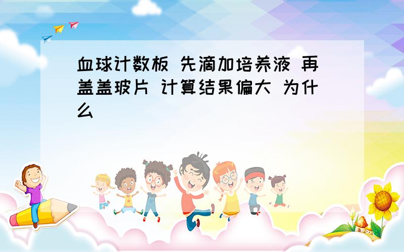 血球计数板 先滴加培养液 再盖盖玻片 计算结果偏大 为什么