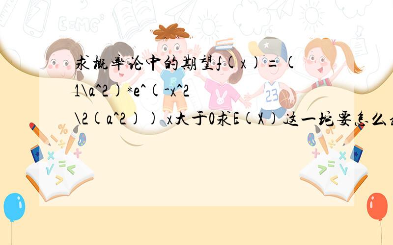 求概率论中的期望f(x)=(1\a^2)*e^(-x^2\2(a^2)) x大于0求E(X)这一坨要怎么积啊?看到就头痛