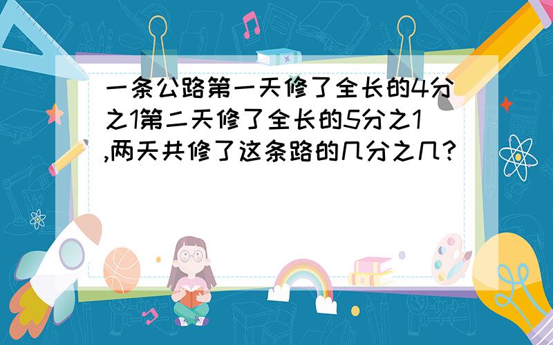 一条公路第一天修了全长的4分之1第二天修了全长的5分之1,两天共修了这条路的几分之几?