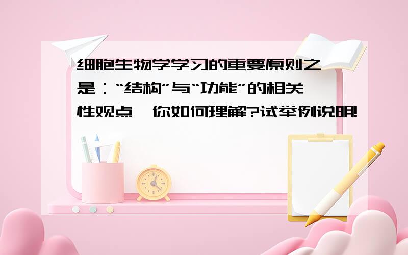 细胞生物学学习的重要原则之一是：“结构”与“功能”的相关性观点,你如何理解?试举例说明!