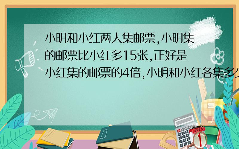 小明和小红两人集邮票,小明集的邮票比小红多15张,正好是小红集的邮票的4倍,小明和小红各集多少张邮票?