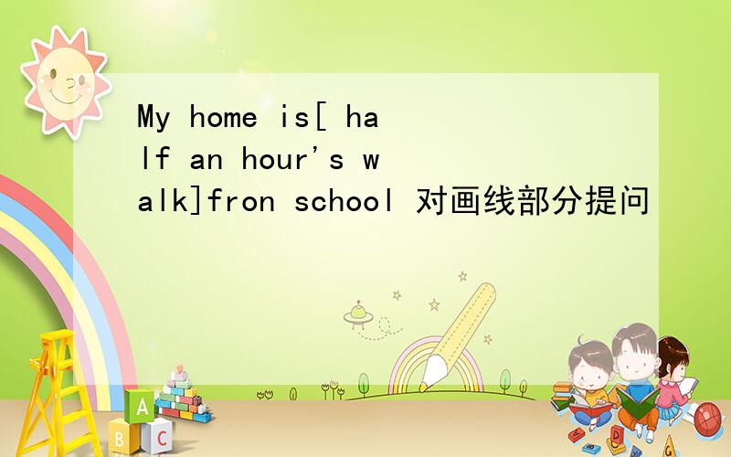 My home is[ half an hour's walk]fron school 对画线部分提问