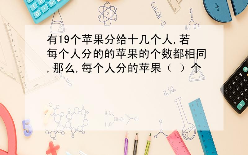 有19个苹果分给十几个人,若每个人分的的苹果的个数都相同,那么,每个人分的苹果（ ）个