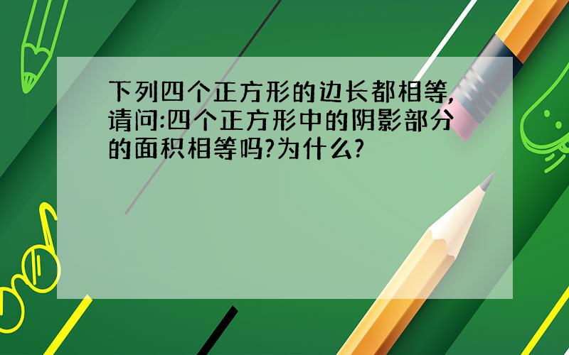 下列四个正方形的边长都相等,请问:四个正方形中的阴影部分的面积相等吗?为什么?