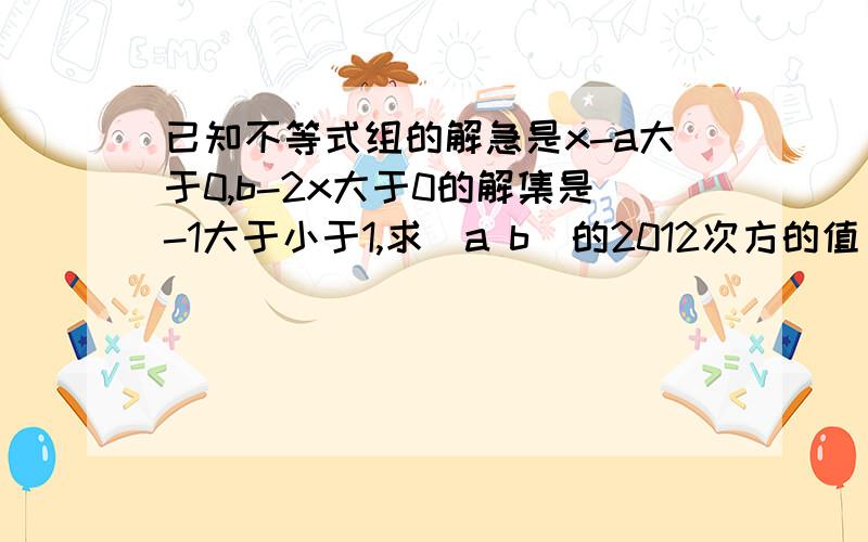 已知不等式组的解急是x-a大于0,b-2x大于0的解集是-1大于小于1,求（a b）的2012次方的值