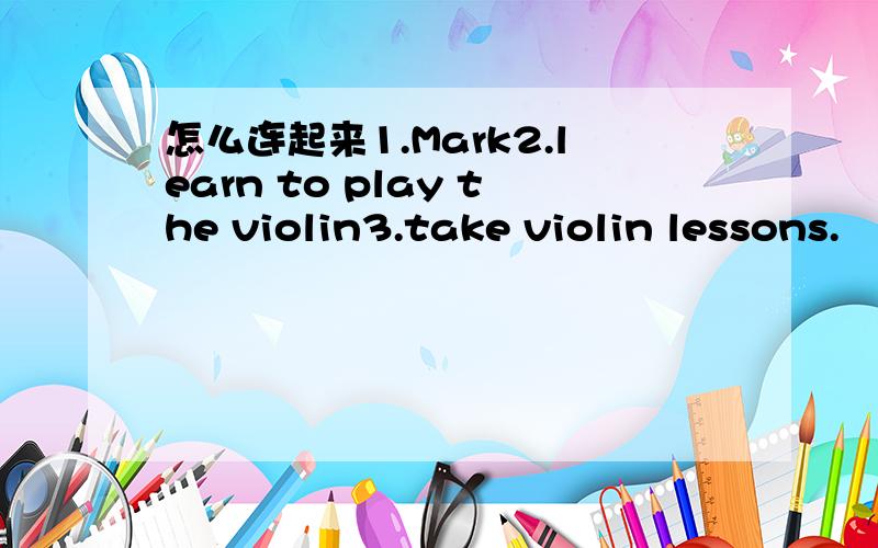 怎么连起来1.Mark2.learn to play the violin3.take violin lessons.