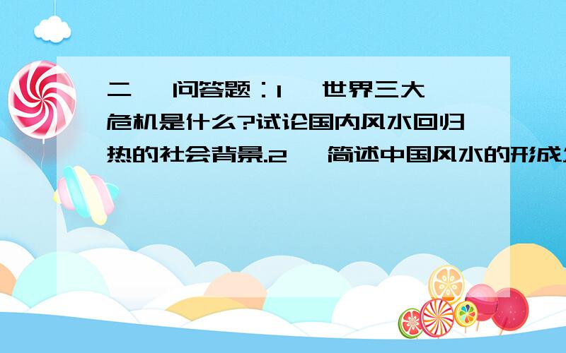 二、 问答题：1、 世界三大危机是什么?试论国内风水回归热的社会背景.2、 简述中国风水的形成发展史