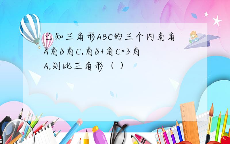 已知三角形ABC的三个内角角A角B角C,角B+角C=3角A,则此三角形（ ）