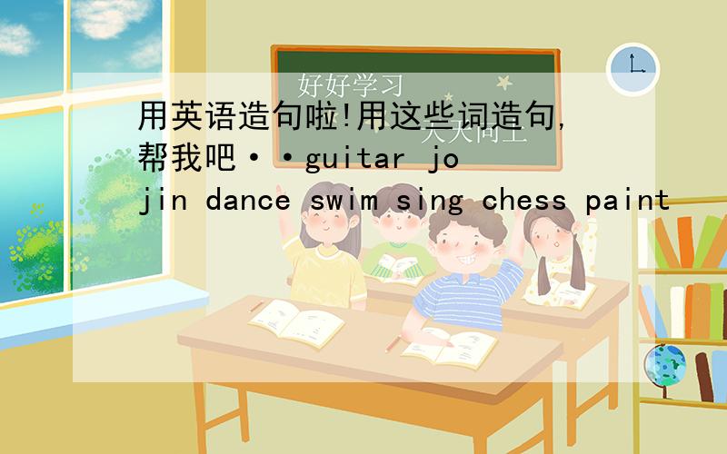 用英语造句啦!用这些词造句,帮我吧··guitar jojin dance swim sing chess paint