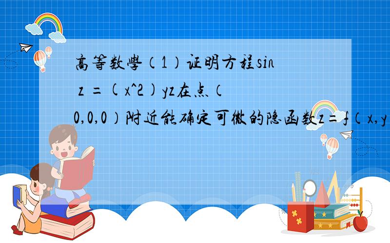 高等数学（1）证明方程sin z =(x^2)yz在点（0,0,0）附近能确定可微的隐函数z=f（x,y） (2)求偏导