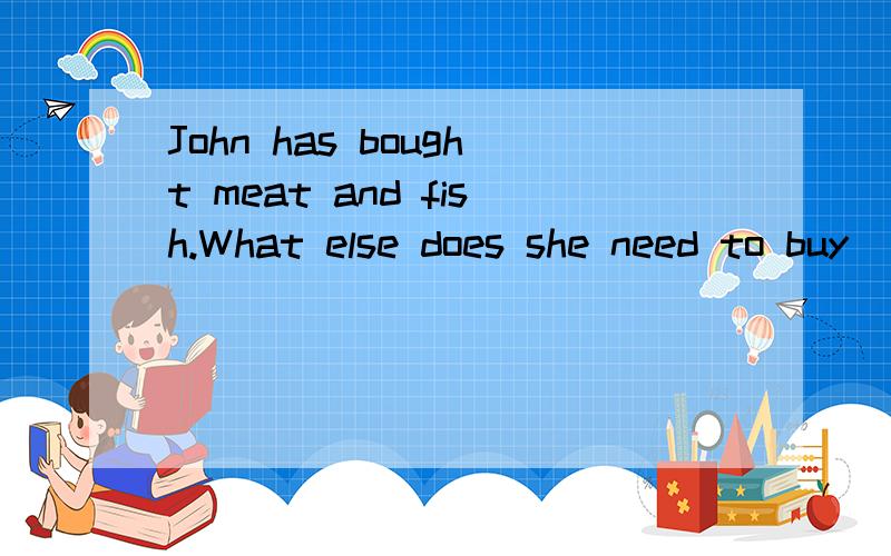 John has bought meat and fish.What else does she need to buy