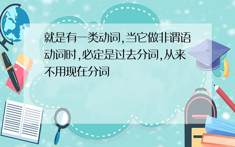 就是有一类动词,当它做非谓语动词时,必定是过去分词,从来不用现在分词