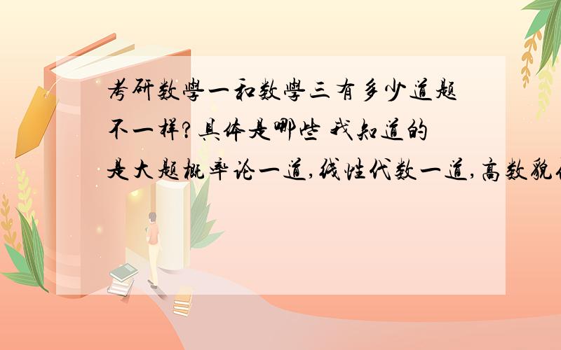 考研数学一和数学三有多少道题不一样?具体是哪些 我知道的是大题概率论一道,线性代数一道,高数貌似