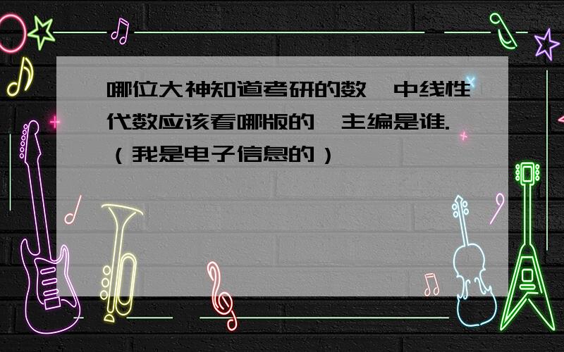 哪位大神知道考研的数一中线性代数应该看哪版的,主编是谁.（我是电子信息的）