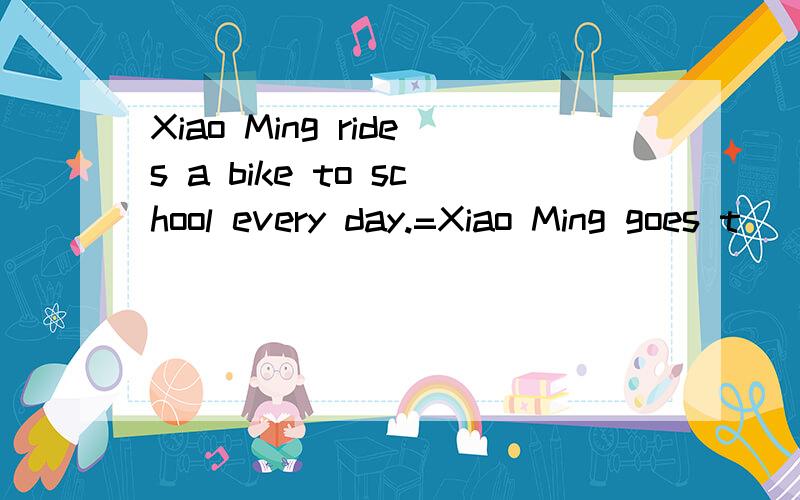 Xiao Ming rides a bike to school every day.=Xiao Ming goes t