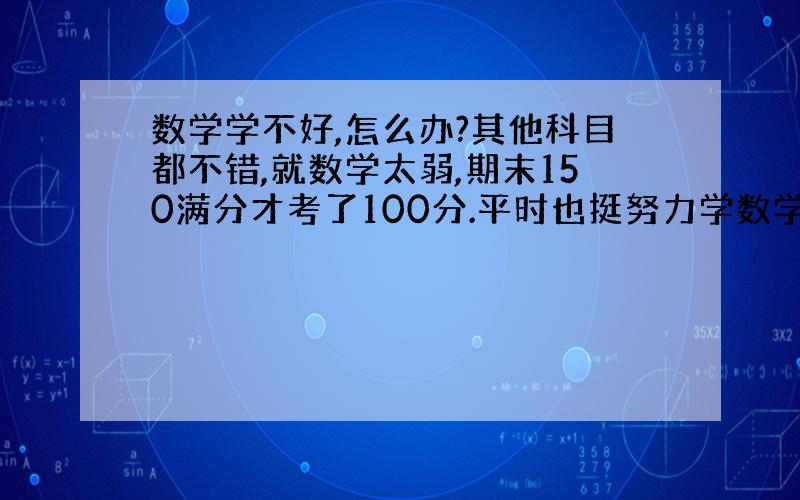 数学学不好,怎么办?其他科目都不错,就数学太弱,期末150满分才考了100分.平时也挺努力学数学的,但是做题效率很低,都