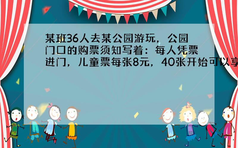 某班36人去某公园游玩，公园门口的购票须知写着：每人凭票进门，儿童票每张8元，40张开始可以享受团体8折优惠，算一算，怎