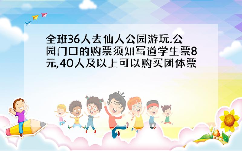 全班36人去仙人公园游玩.公园门口的购票须知写道学生票8元,40人及以上可以购买团体票