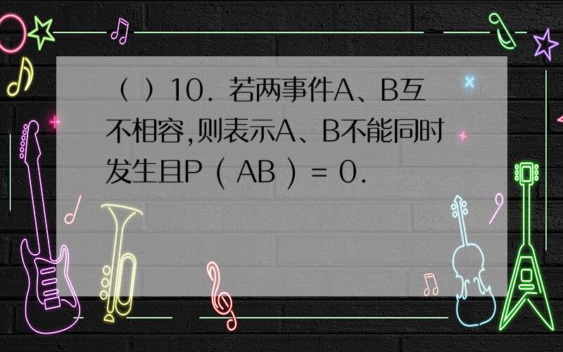 （ ）10．若两事件A、B互不相容,则表示A、B不能同时发生且P ( AB ) = 0．