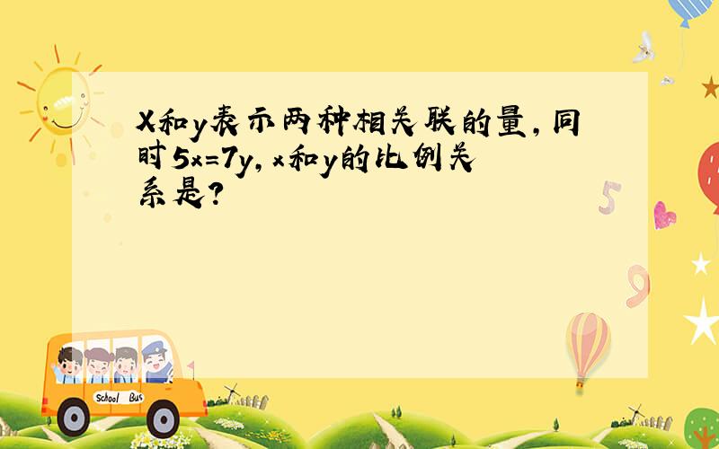 X和y表示两种相关联的量,同时5x=7y,x和y的比例关系是?