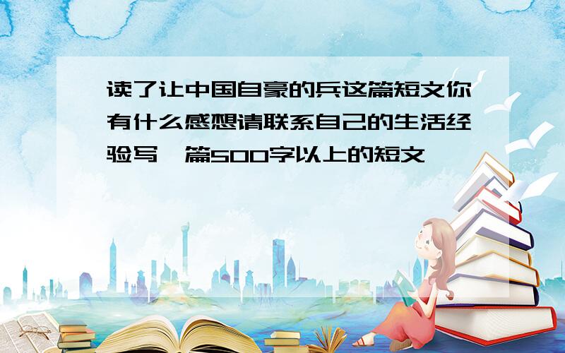 读了让中国自豪的兵这篇短文你有什么感想请联系自己的生活经验写一篇500字以上的短文