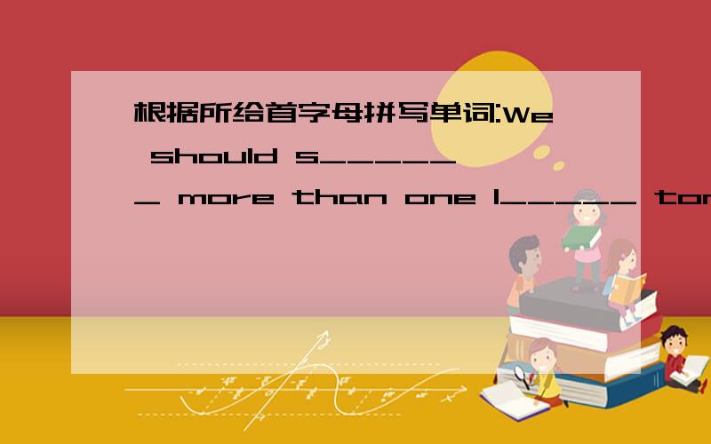 根据所给首字母拼写单词:We should s______ more than one l_____ tomoroom.