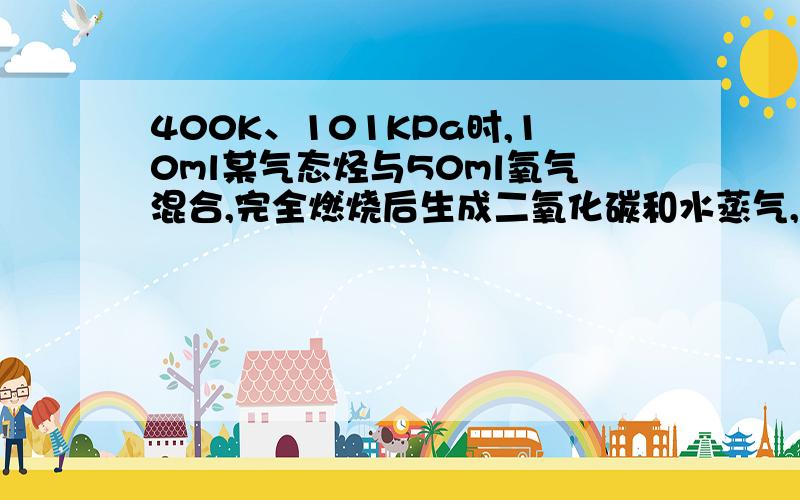 400K、101KPa时,10ml某气态烃与50ml氧气混合,完全燃烧后生成二氧化碳和水蒸气,体积变为65ml.