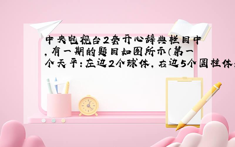 中央电视台2套开心辞典栏目中,有一期的题目如图所示（第一个天平：左边2个球体,右边5个圆柱体；