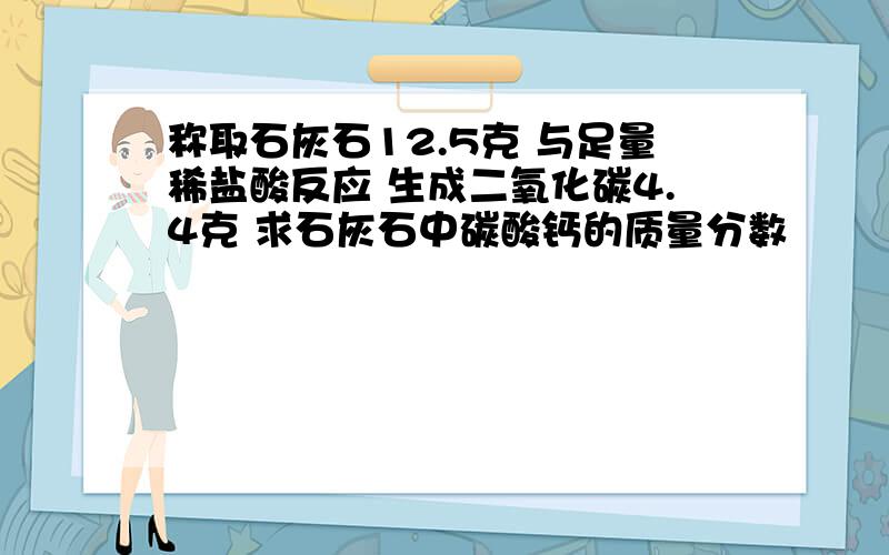 称取石灰石12.5克 与足量稀盐酸反应 生成二氧化碳4.4克 求石灰石中碳酸钙的质量分数