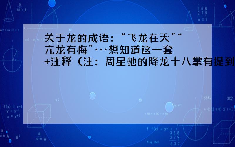 关于龙的成语：“飞龙在天”“亢龙有悔”···想知道这一套+注释（注：周星驰的降龙十八掌有提到过,好像就是一套）龙的什么一