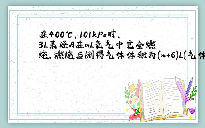 在400℃,101kPa时,3L某烃A在mL氧气中完全燃烧,燃烧后测得气体体积为(m+6)L(气体体积均在同温同压下测定