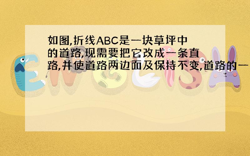 如图,折线ABC是一块草坪中的道路,现需要把它改成一条直路,并使道路两边面及保持不变,道路的一个端点为A,问应怎样该?要