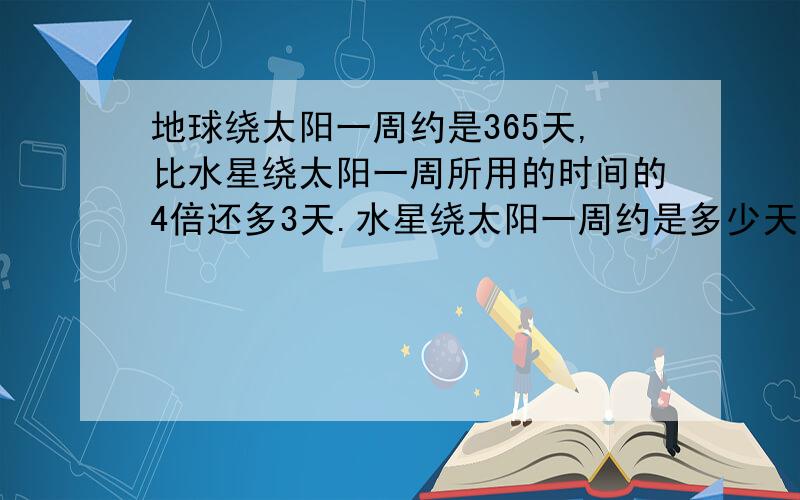 地球绕太阳一周约是365天,比水星绕太阳一周所用的时间的4倍还多3天.水星绕太阳一周约是多少天.解方乘