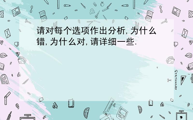 请对每个选项作出分析,为什么错,为什么对,请详细一些.