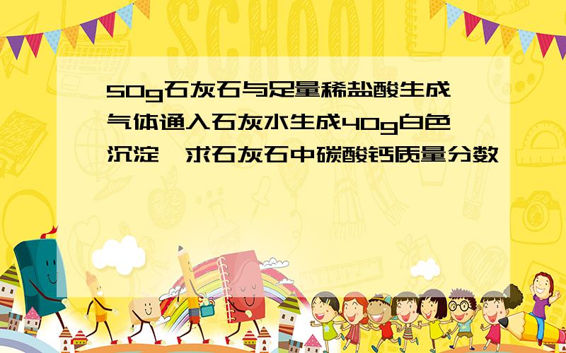 50g石灰石与足量稀盐酸生成气体通入石灰水生成40g白色沉淀,求石灰石中碳酸钙质量分数