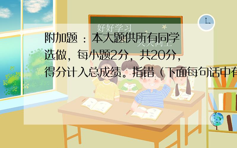 附加题 : 本大题供所有同学选做，每小题2分，共20分，得分计入总成绩。指错（下面每句话中有一处错误，从A、B、C、D中