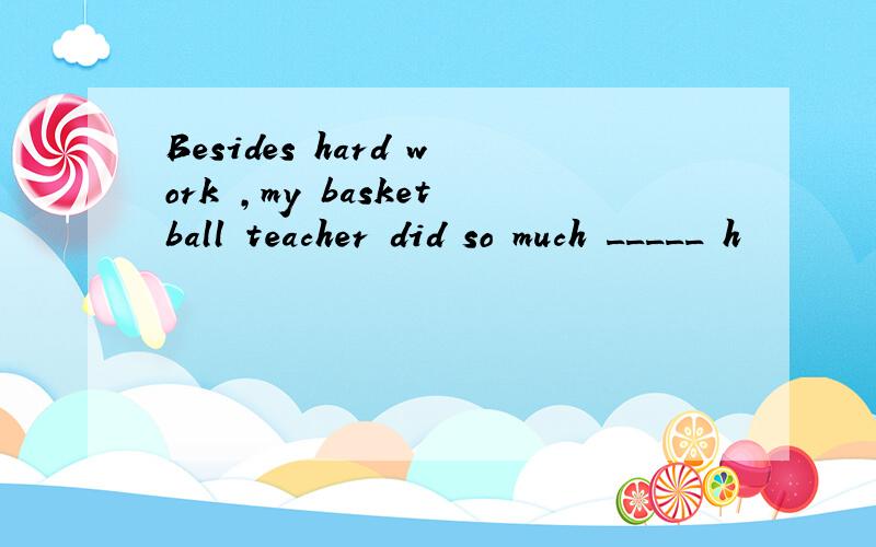 Besides hard work ,my basketball teacher did so much _____ h