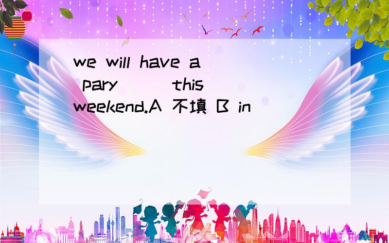 we will have a pary () this weekend.A 不填 B in