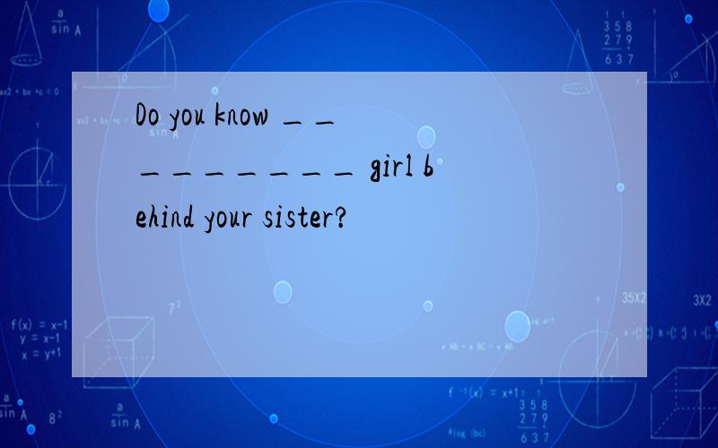 Do you know _________ girl behind your sister?