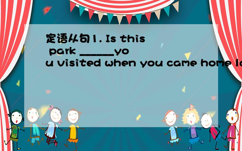 定语从句1. Is this park ______you visited when you came home las