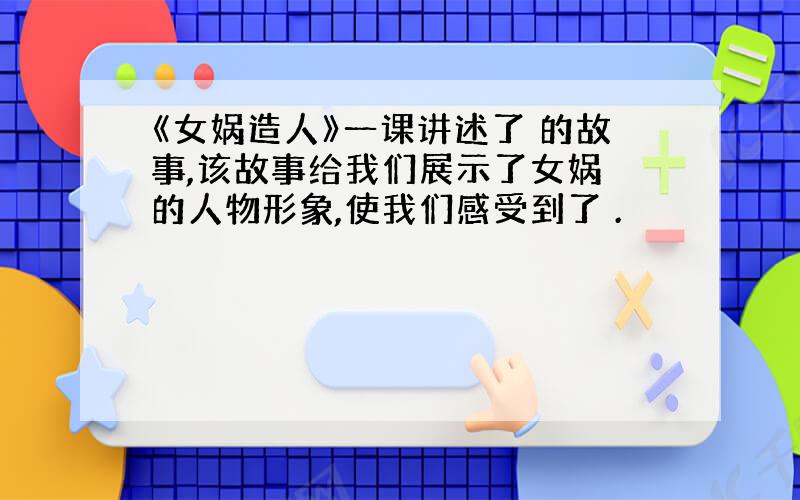 《女娲造人》一课讲述了 的故事,该故事给我们展示了女娲 的人物形象,使我们感受到了 .