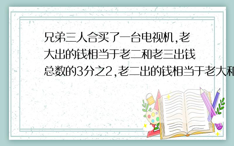 兄弟三人合买了一台电视机,老大出的钱相当于老二和老三出钱总数的3分之2,老二出的钱相当于老大和老三出