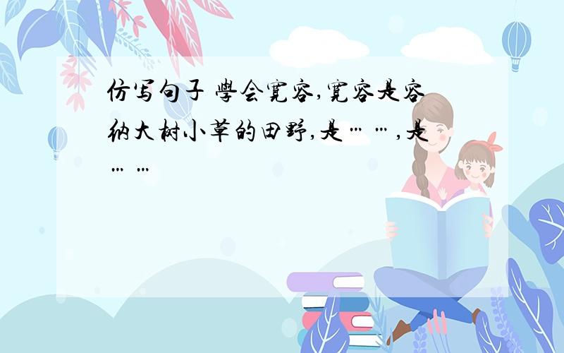 仿写句子 学会宽容,宽容是容纳大树小草的田野,是……,是……