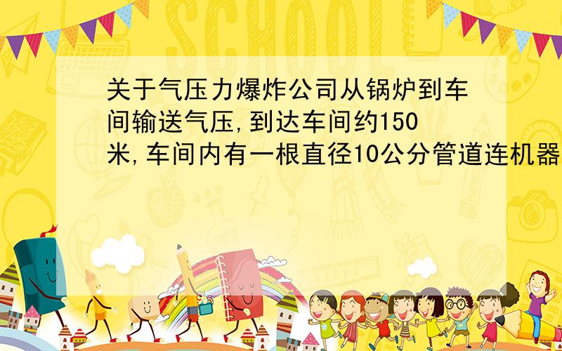 关于气压力爆炸公司从锅炉到车间输送气压,到达车间约150米,车间内有一根直径10公分管道连机器,压力为0.6时该管道爆炸