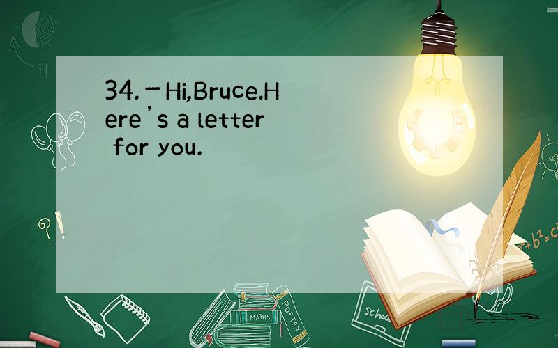 34.－Hi,Bruce.Here’s a letter for you.