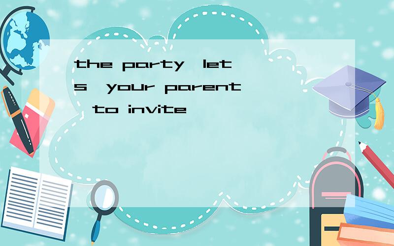 the party,let's,your parent ,to invite