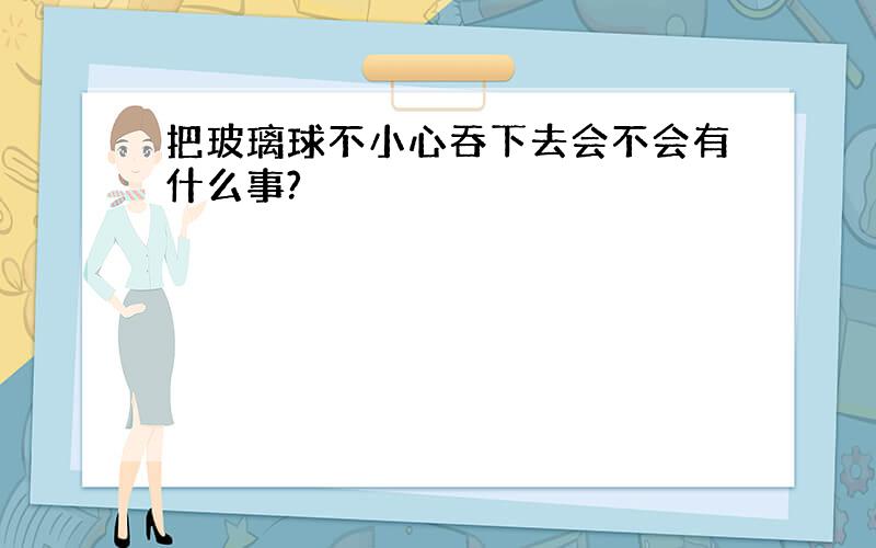 把玻璃球不小心吞下去会不会有什么事?