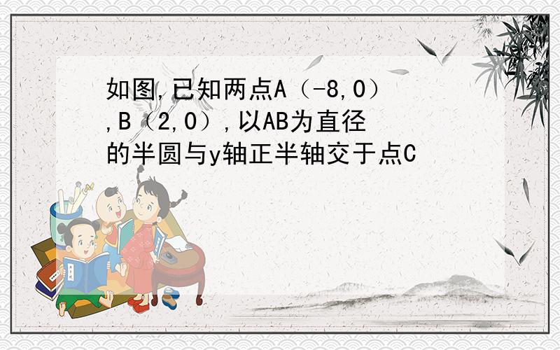 如图,已知两点A（-8,0）,B（2,0）,以AB为直径的半圆与y轴正半轴交于点C