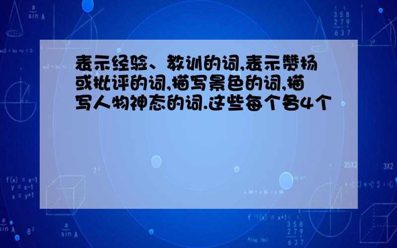 表示经验、教训的词,表示赞扬或批评的词,描写景色的词,描写人物神态的词.这些每个各4个